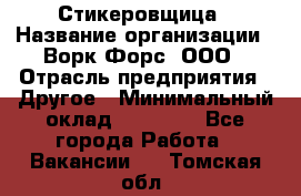 Стикеровщица › Название организации ­ Ворк Форс, ООО › Отрасль предприятия ­ Другое › Минимальный оклад ­ 27 000 - Все города Работа » Вакансии   . Томская обл.